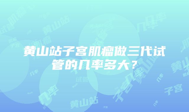 黄山站子宫肌瘤做三代试管的几率多大？