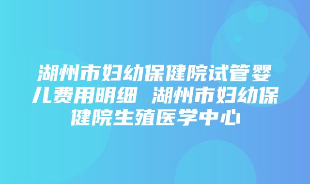 湖州市妇幼保健院试管婴儿费用明细 湖州市妇幼保健院生殖医学中心