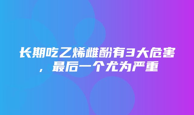 长期吃乙烯雌酚有3大危害，最后一个尤为严重