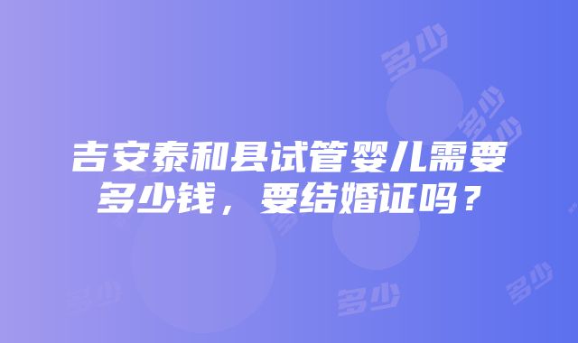 吉安泰和县试管婴儿需要多少钱，要结婚证吗？