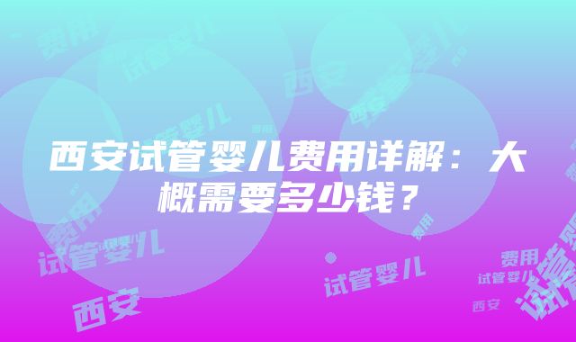 西安试管婴儿费用详解：大概需要多少钱？