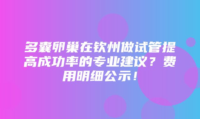 多囊卵巢在钦州做试管提高成功率的专业建议？费用明细公示！