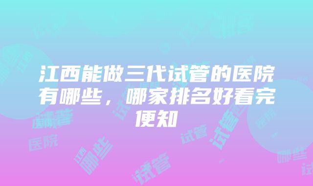 江西能做三代试管的医院有哪些，哪家排名好看完便知