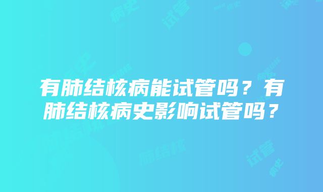 有肺结核病能试管吗？有肺结核病史影响试管吗？