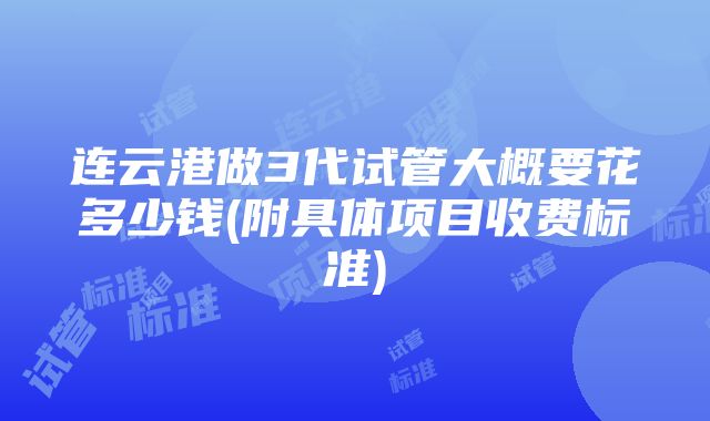 连云港做3代试管大概要花多少钱(附具体项目收费标准)