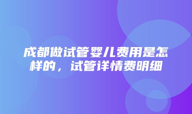 成都做试管婴儿费用是怎样的，试管详情费明细