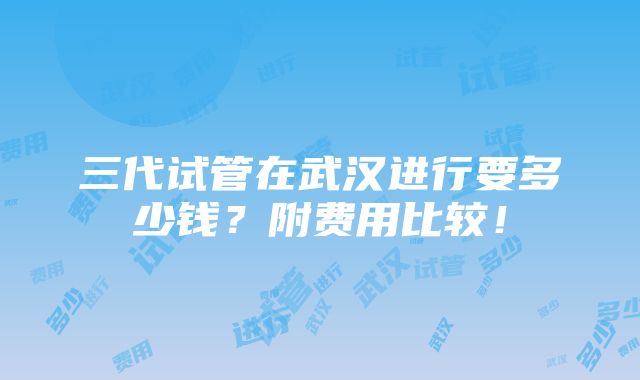 三代试管在武汉进行要多少钱？附费用比较！