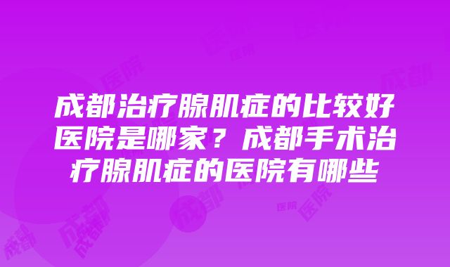 成都治疗腺肌症的比较好医院是哪家？成都手术治疗腺肌症的医院有哪些