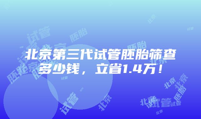 北京第三代试管胚胎筛查多少钱，立省1.4万！