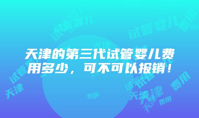 天津的第三代试管婴儿费用多少，可不可以报销！