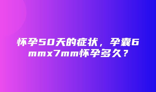 怀孕50天的症状，孕囊6mmx7mm怀孕多久？