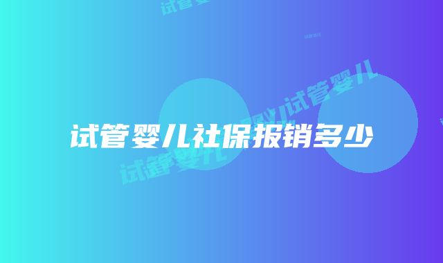 试管婴儿社保报销多少