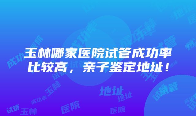 玉林哪家医院试管成功率比较高，亲子鉴定地址！