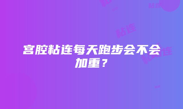 宫腔粘连每天跑步会不会加重？