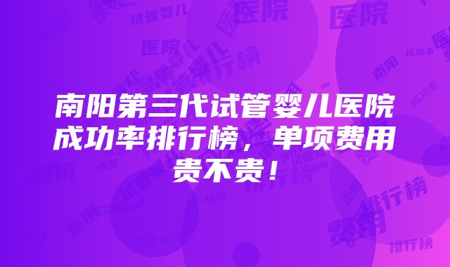 南阳第三代试管婴儿医院成功率排行榜，单项费用贵不贵！