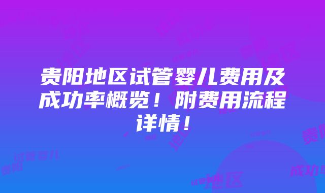 贵阳地区试管婴儿费用及成功率概览！附费用流程详情！