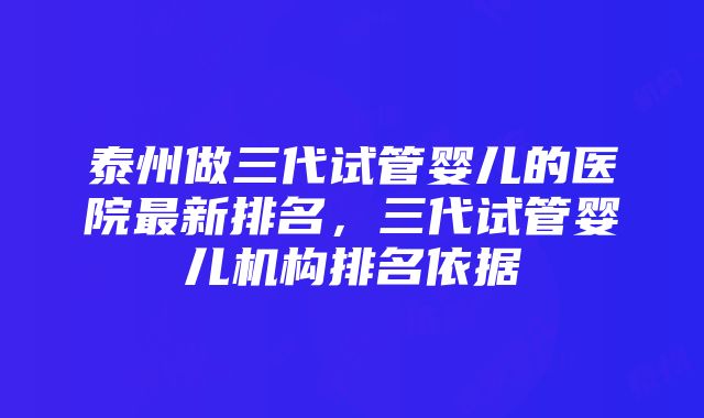 泰州做三代试管婴儿的医院最新排名，三代试管婴儿机构排名依据