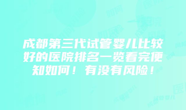 成都第三代试管婴儿比较好的医院排名一览看完便知如何！有没有风险！