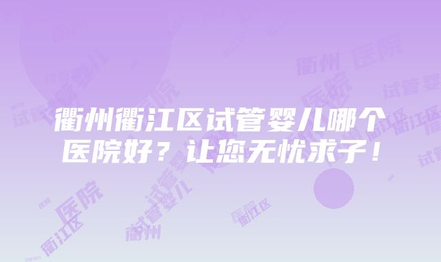 衢州衢江区试管婴儿哪个医院好？让您无忧求子！