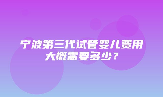 宁波第三代试管婴儿费用大概需要多少？