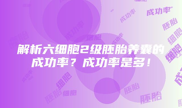 解析六细胞2级胚胎养囊的成功率？成功率是多！