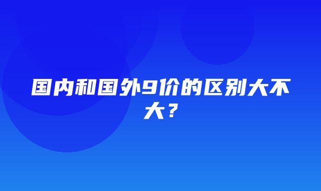 国内和国外9价的区别大不大？