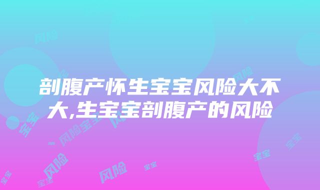 剖腹产怀生宝宝风险大不大,生宝宝剖腹产的风险