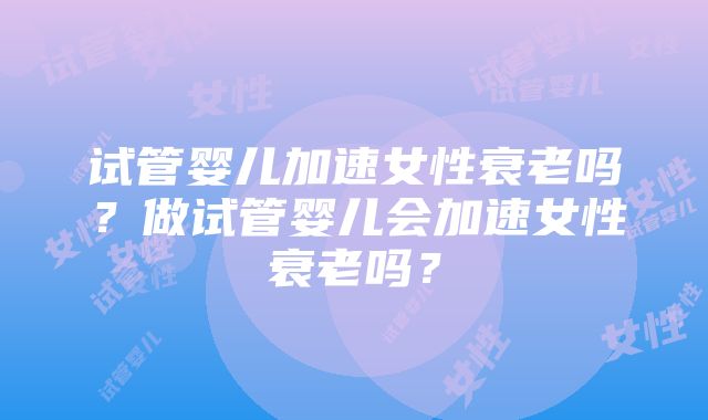 试管婴儿加速女性衰老吗？做试管婴儿会加速女性衰老吗？