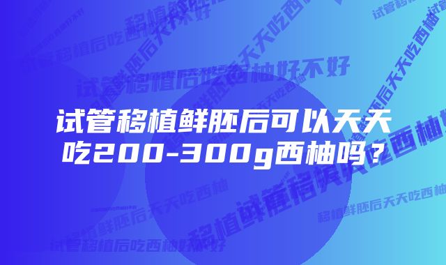 试管移植鲜胚后可以天天吃200-300g西柚吗？