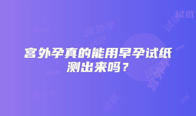 宫外孕真的能用早孕试纸测出来吗？