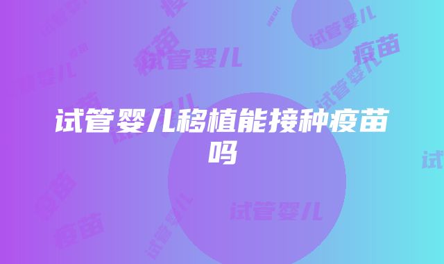 试管婴儿移植能接种疫苗吗