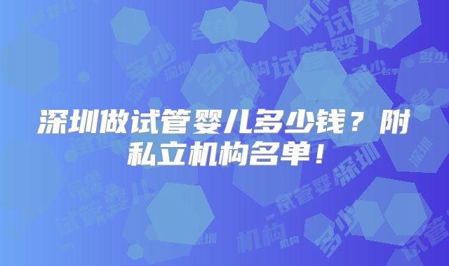 深圳做试管婴儿多少钱？附私立机构名单！