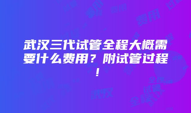 武汉三代试管全程大概需要什么费用？附试管过程！