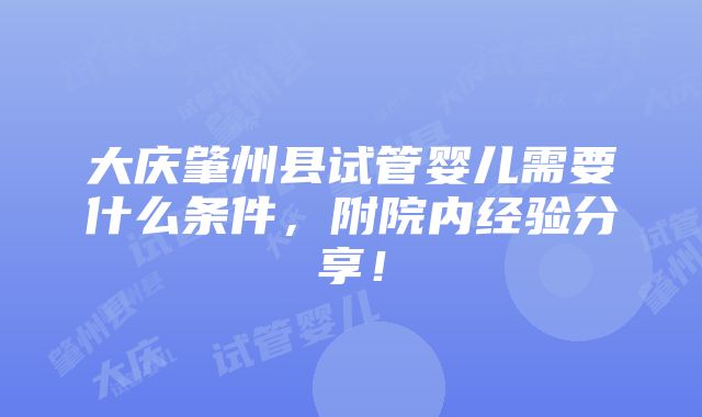 大庆肇州县试管婴儿需要什么条件，附院内经验分享！