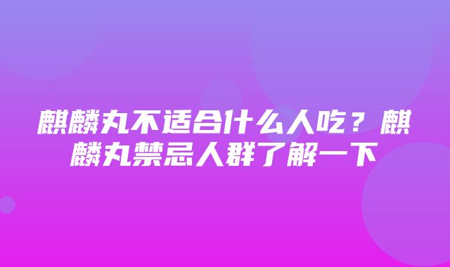 麒麟丸不适合什么人吃？麒麟丸禁忌人群了解一下