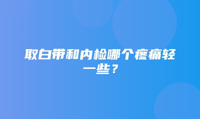 取白带和内检哪个疼痛轻一些？