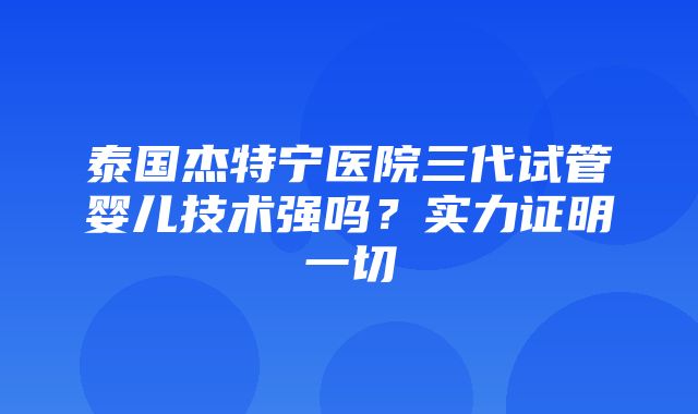 泰国杰特宁医院三代试管婴儿技术强吗？实力证明一切