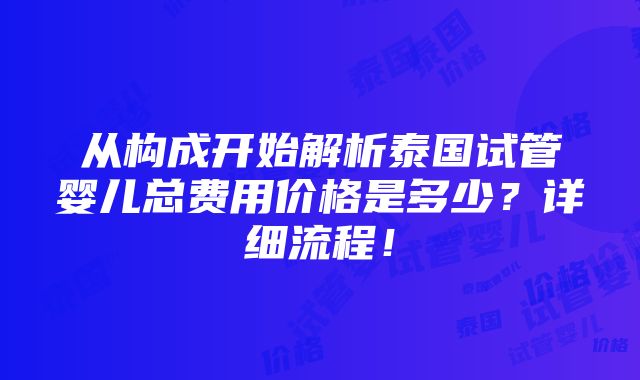 从构成开始解析泰国试管婴儿总费用价格是多少？详细流程！