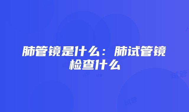 肺管镜是什么：肺试管镜检查什么