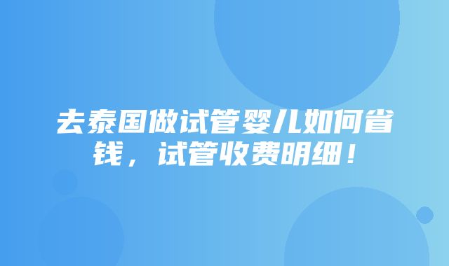 去泰国做试管婴儿如何省钱，试管收费明细！