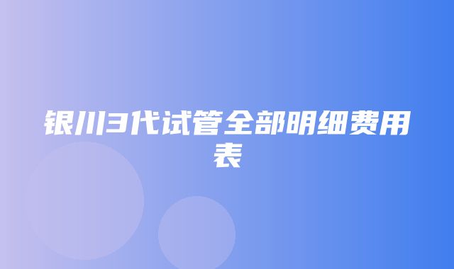 银川3代试管全部明细费用表