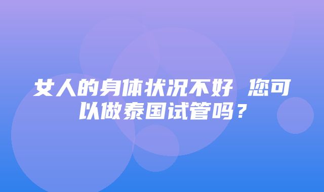 女人的身体状况不好 您可以做泰国试管吗？