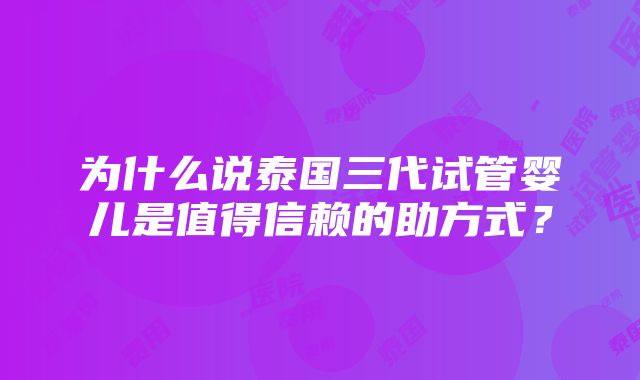 为什么说泰国三代试管婴儿是值得信赖的助方式？