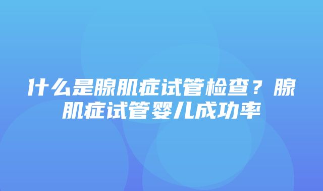 什么是腺肌症试管检查？腺肌症试管婴儿成功率