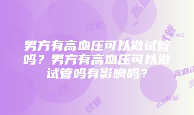 男方有高血压可以做试管吗？男方有高血压可以做试管吗有影响吗？