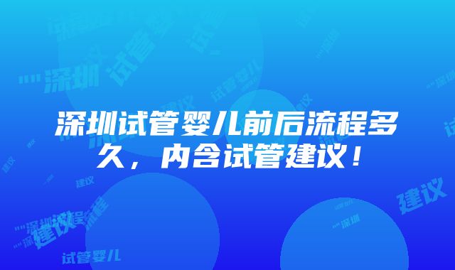 深圳试管婴儿前后流程多久，内含试管建议！