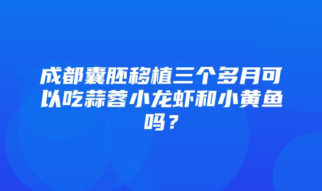 成都囊胚移植三个多月可以吃蒜蓉小龙虾和小黄鱼吗？