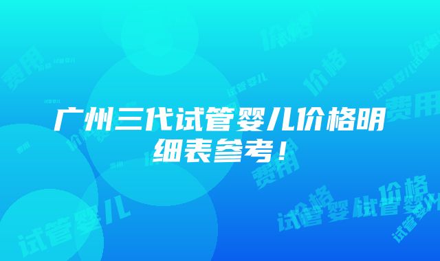 广州三代试管婴儿价格明细表参考！