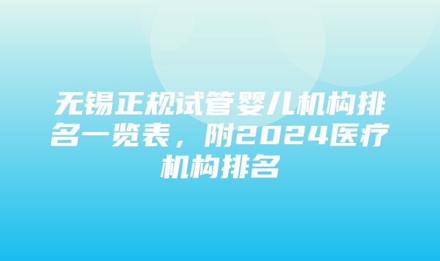 无锡正规试管婴儿机构排名一览表，附2024医疗机构排名