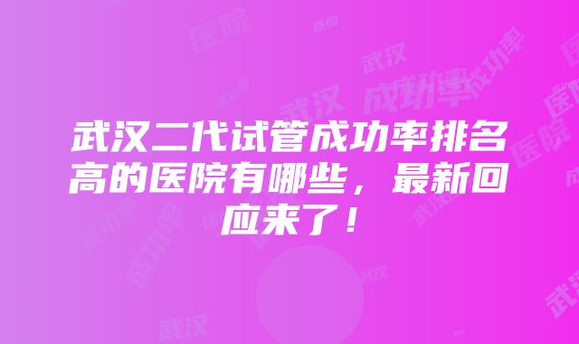 武汉二代试管成功率排名高的医院有哪些，最新回应来了！